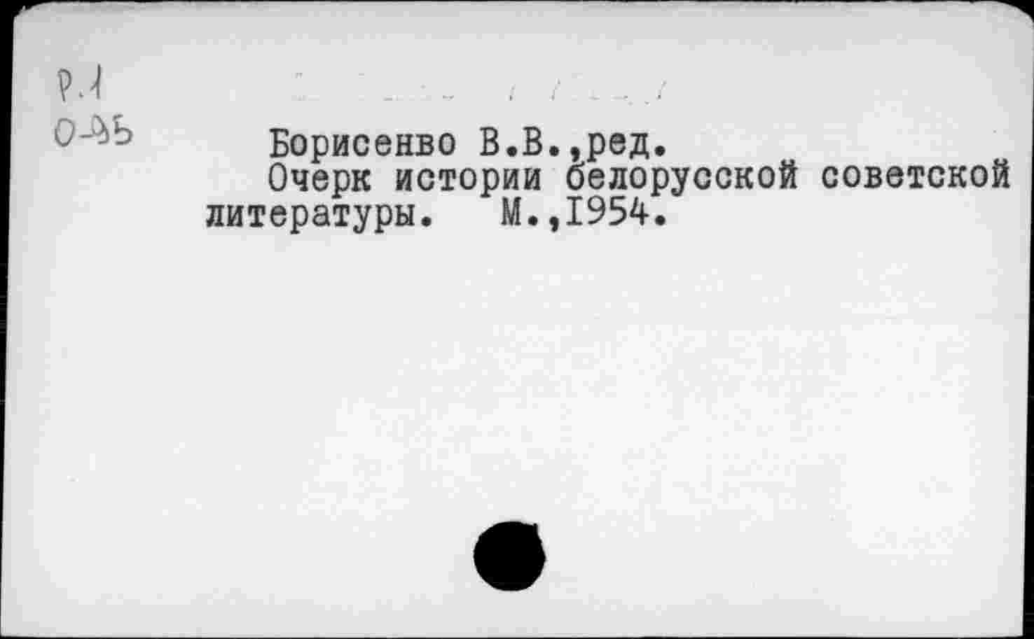 ﻿М	. ..у
Борисенво В.В.,ред.
Очерк истории белорусской советской литературы. М.,1954.